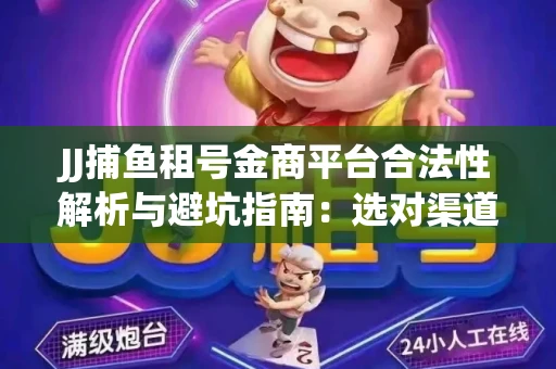 JJ捕鱼租号金商平台合法性解析与避坑指南：选对渠道才能安心赚钱
