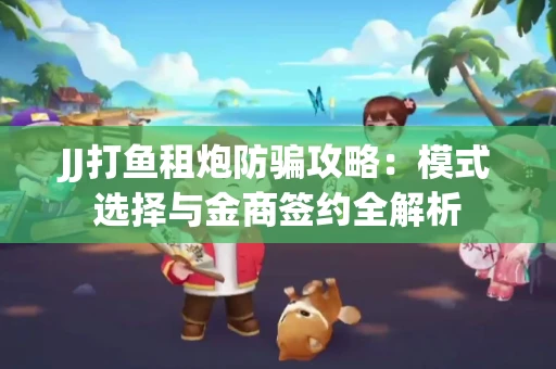 JJ打鱼租炮防骗攻略：模式选择与金商签约全解析