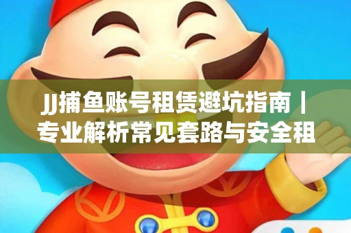 JJ捕鱼账号租赁避坑指南｜专业解析常见套路与安全租号法则