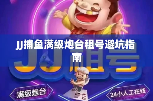 JJ捕鱼满级炮台租号避坑指南