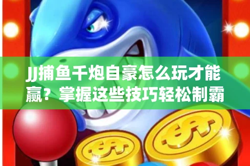JJ捕鱼千炮自豪怎么玩才能赢？掌握这些技巧轻松制霸