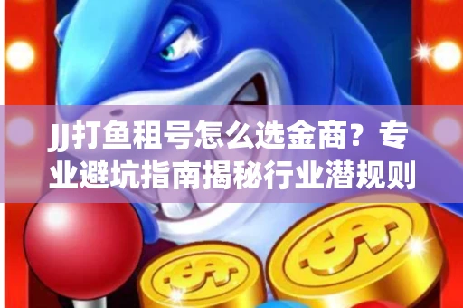 JJ打鱼租号怎么选金商？专业避坑指南揭秘行业潜规则