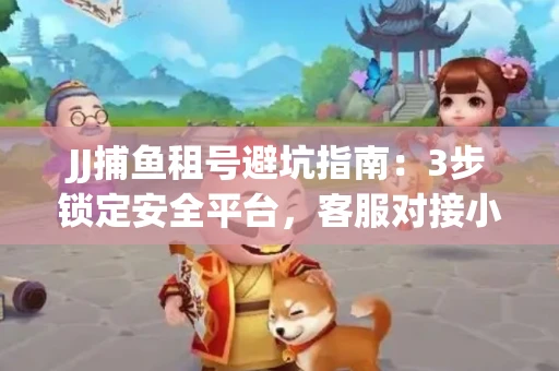 JJ捕鱼租号避坑指南：3步锁定安全平台，客服对接小技巧全公开