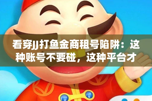 看穿JJ打鱼金商租号陷阱：这种账号不要碰，这种平台才靠谱
